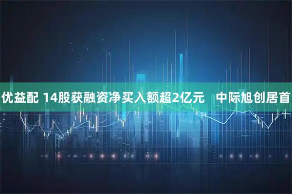 优益配 14股获融资净买入额超2亿元   中际旭创居首
