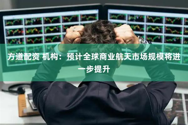 方道配资 机构：预计全球商业航天市场规模将进一步提升