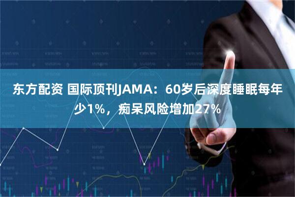 东方配资 国际顶刊JAMA：60岁后深度睡眠每年少1%，痴呆风险增加27%