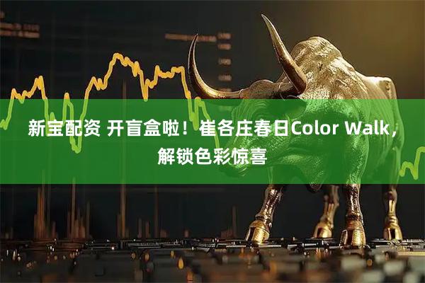 新宝配资 开盲盒啦！崔各庄春日Color Walk，解锁色彩惊喜