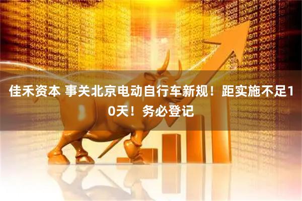 佳禾资本 事关北京电动自行车新规！距实施不足10天！务必登记