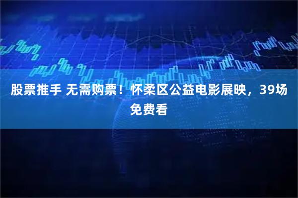 股票推手 无需购票！怀柔区公益电影展映，39场免费看
