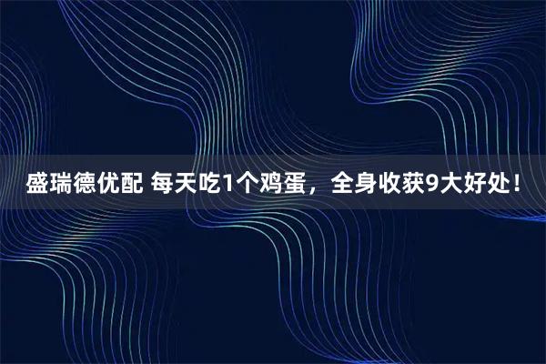 盛瑞德优配 每天吃1个鸡蛋,全身收获9大好处!