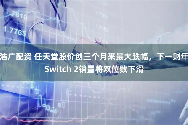 浩广配资 任天堂股价创三个月来最大跌幅，下一财年Switch 2销量将双位数下滑