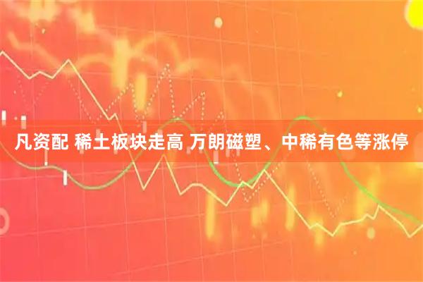 凡资配 稀土板块走高 万朗磁塑、中稀有色等涨停