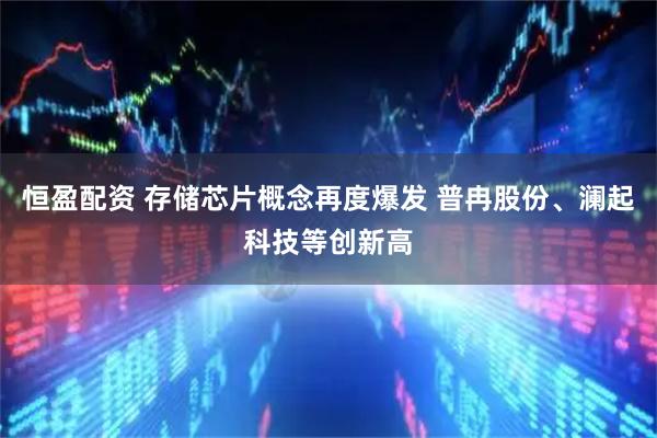 恒盈配资 存储芯片概念再度爆发 普冉股份、澜起科技等创新高