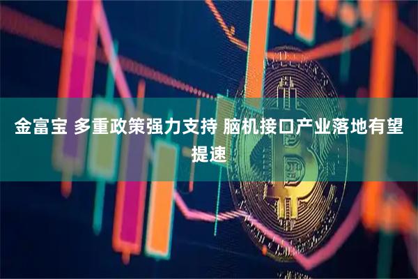 金富宝 多重政策强力支持 脑机接口产业落地有望提速