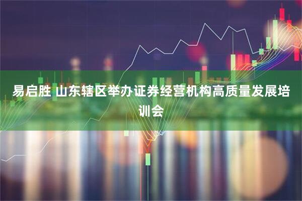 易启胜 山东辖区举办证券经营机构高质量发展培训会