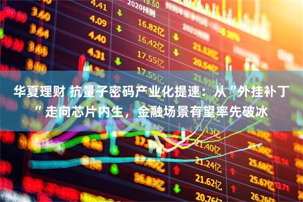 华夏理财 抗量子密码产业化提速:从“外挂补丁”走向芯片内生,金融场景有望率先破冰