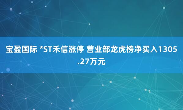 宝盈国际 *ST禾信涨停 营业部龙虎榜净买入1305.27万元