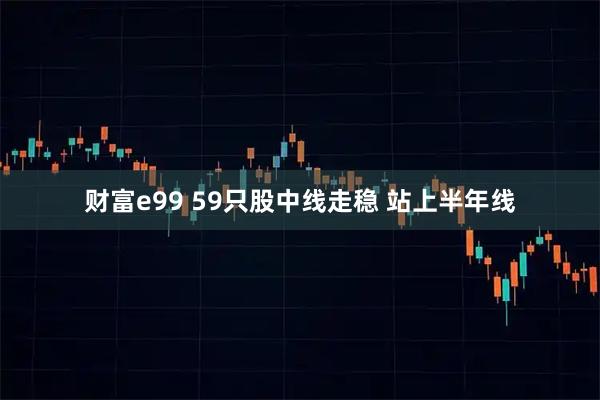 财富e99 59只股中线走稳 站上半年线