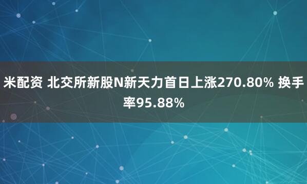 米配资 北交所新股N新天力首日上涨270.80% 换手率95.88%