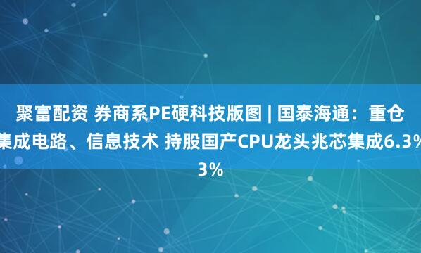 聚富配资 券商系PE硬科技版图 | 国泰海通：重仓集成电路、信息技术 持股国产CPU龙头兆芯集成6.3%