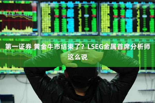第一证券 黄金牛市结束了？LSEG金属首席分析师这么说