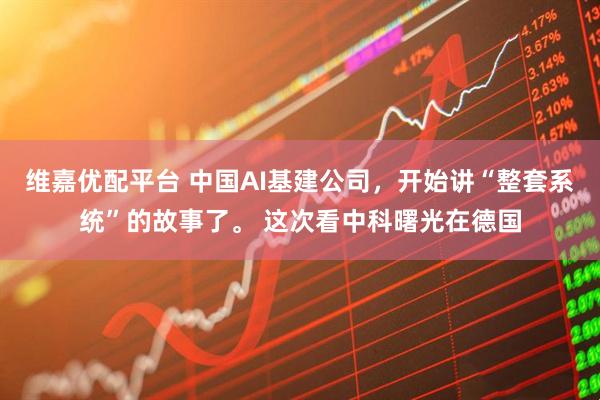 维嘉优配平台 中国AI基建公司，开始讲“整套系统”的故事了。 这次看中科曙光在德国