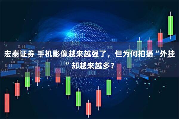 宏泰证券 手机影像越来越强了，但为何拍摄“外挂”却越来越多？