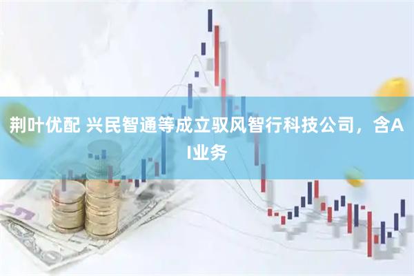 荆叶优配 兴民智通等成立驭风智行科技公司，含AI业务