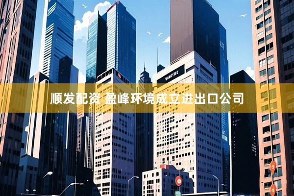 顺发配资 盈峰环境成立进出口公司