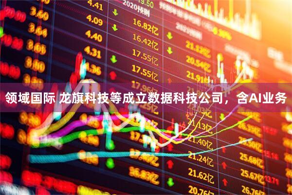 领域国际 龙旗科技等成立数据科技公司，含AI业务