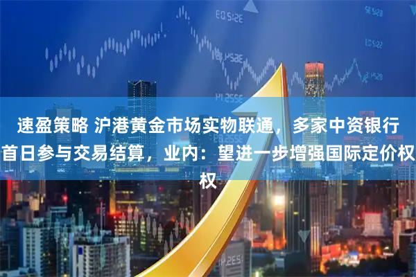 速盈策略 沪港黄金市场实物联通，多家中资银行首日参与交易结算，业内：望进一步增强国际定价权