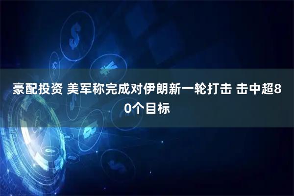 豪配投资 美军称完成对伊朗新一轮打击 击中超80个目标