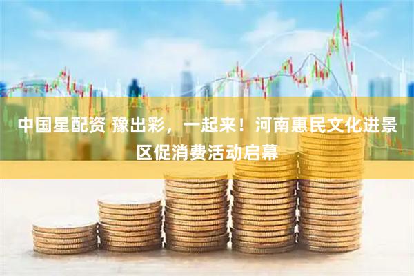中国星配资 豫出彩，一起来！河南惠民文化进景区促消费活动启幕