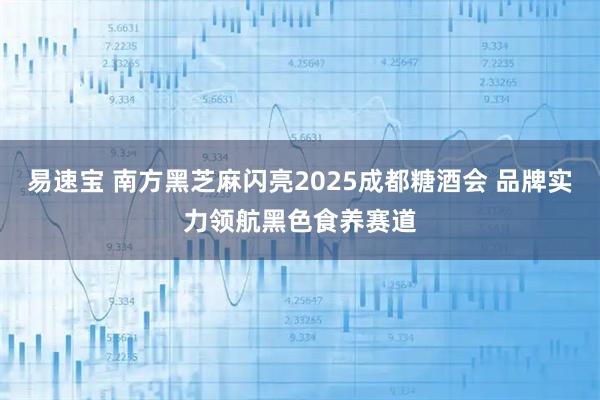易速宝 南方黑芝麻闪亮2025成都糖酒会 品牌实力领航黑色食养赛道