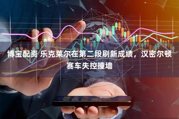 博宝配资 乐克莱尔在第二段刷新成绩，汉密尔顿赛车失控撞墙