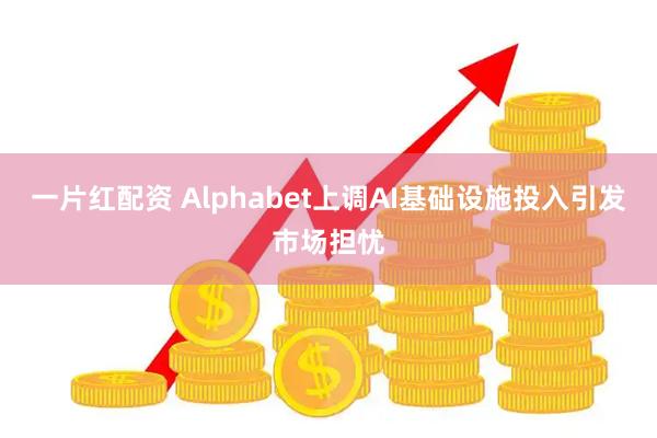 一片红配资 Alphabet上调AI基础设施投入引发市场担忧