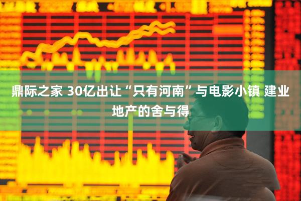 鼎际之家 30亿出让“只有河南”与电影小镇 建业地产的舍与得