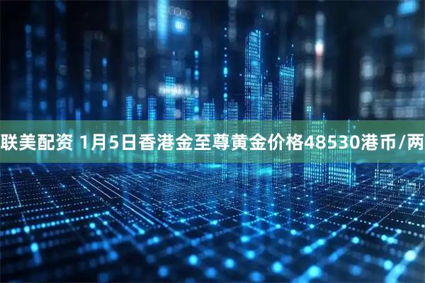 联美配资 1月5日香港金至尊黄金价格48530港币/两