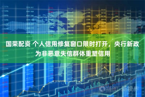 国荣配资 个人信用修复窗口限时打开，央行新政为非恶意失信群体重塑信用