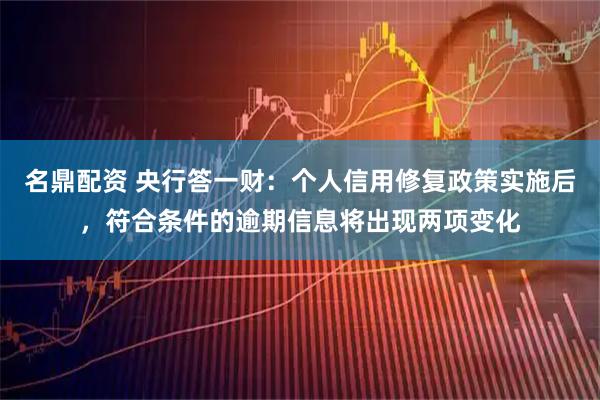 名鼎配资 央行答一财：个人信用修复政策实施后，符合条件的逾期信息将出现两项变化