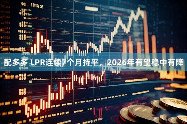 配多多 LPR连续7个月持平，2026年有望稳中有降