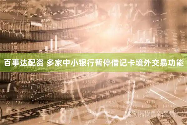 百事达配资 多家中小银行暂停借记卡境外交易功能