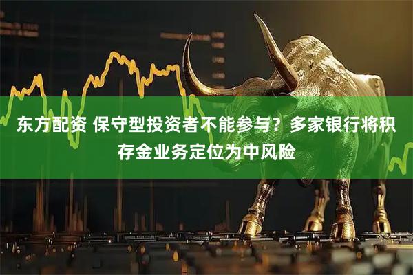 东方配资 保守型投资者不能参与?多家银行将积存金业务定位为中风险