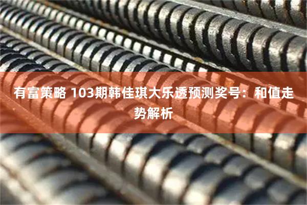 有富策略 103期韩佳琪大乐透预测奖号：和值走势解析
