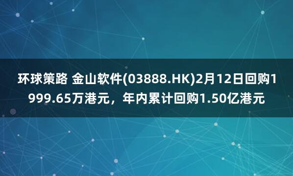 环球策路 金山软件(03888.HK)2月12日回购1999.65万港元，年内累计回购1.50亿港元