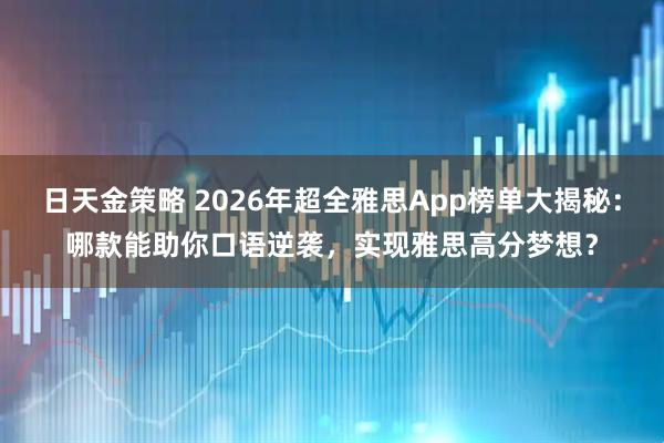 日天金策略 2026年超全雅思App榜单大揭秘：哪款能助你口语逆袭，实现雅思高分梦想？