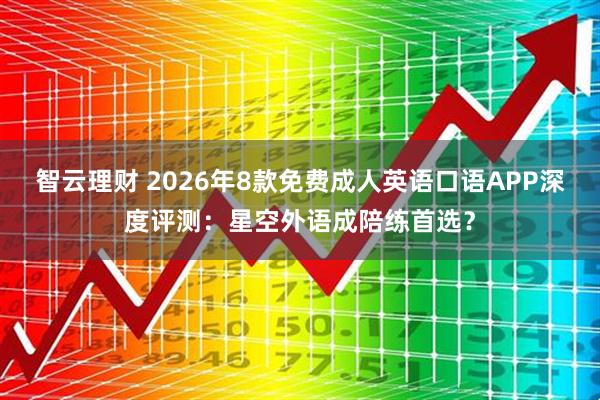 智云理财 2026年8款免费成人英语口语APP深度评测：星空外语成陪练首选？