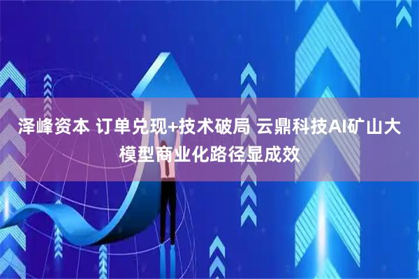 泽峰资本 订单兑现+技术破局 云鼎科技AI矿山大模型商业化路径显成效