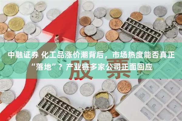 中融证券 化工品涨价潮背后，市场热度能否真正“落地”？产业链多家公司正面回应