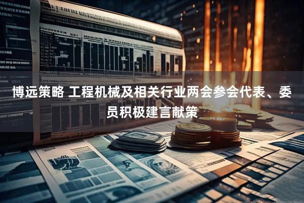 博远策略 工程机械及相关行业两会参会代表、委员积极建言献策