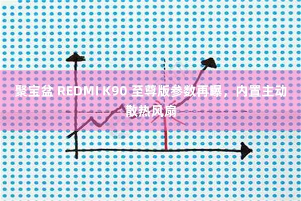 聚宝盆 REDMI K90 至尊版参数再曝，内置主动散热风扇