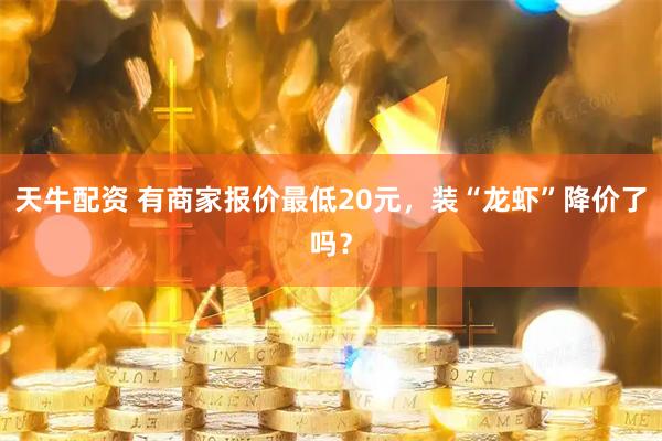 天牛配资 有商家报价最低20元，装“龙虾”降价了吗？