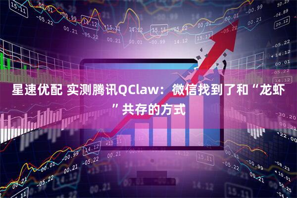 星速优配 实测腾讯QClaw：微信找到了和“龙虾”共存的方式