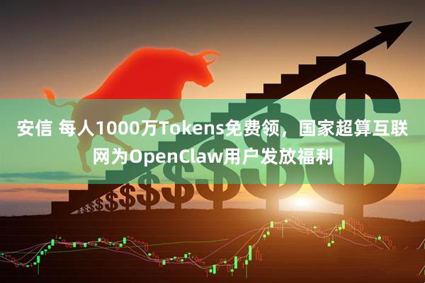 安信 每人1000万Tokens免费领，国家超算互联网为OpenClaw用户发放福利