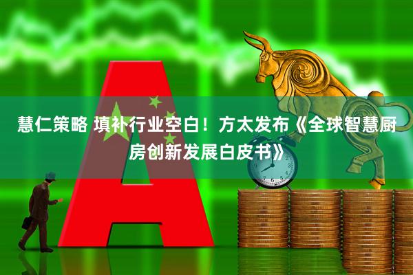 慧仁策略 填补行业空白！方太发布《全球智慧厨房创新发展白皮书》