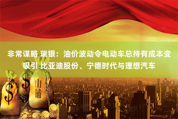 非常谋略 瑞银：油价波动令电动车总持有成本变吸引 比亚迪股份、宁德时代与理想汽车