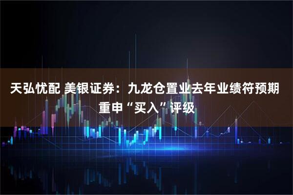 天弘忧配 美银证券：九龙仓置业去年业绩符预期 重申“买入”评级